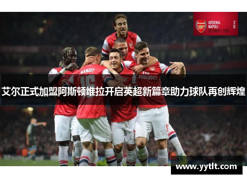 艾尔正式加盟阿斯顿维拉开启英超新篇章助力球队再创辉煌