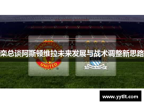 栾总谈阿斯顿维拉未来发展与战术调整新思路