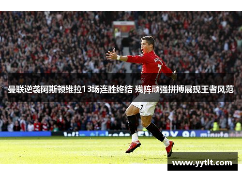 曼联逆袭阿斯顿维拉13场连胜终结 残阵顽强拼搏展现王者风范