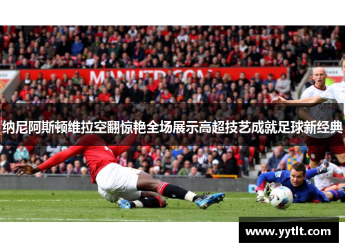 纳尼阿斯顿维拉空翻惊艳全场展示高超技艺成就足球新经典